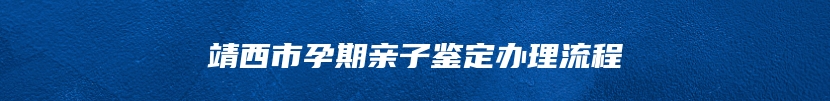 靖西市孕期亲子鉴定办理流程