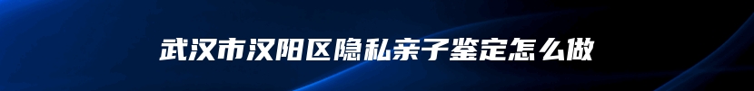 武汉市汉阳区隐私亲子鉴定怎么做