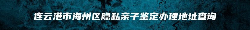 连云港市海州区隐私亲子鉴定办理地址查询