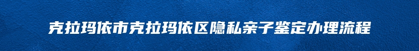 克拉玛依市克拉玛依区隐私亲子鉴定办理流程