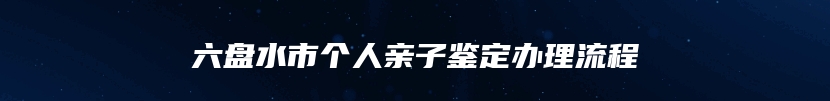 六盘水市个人亲子鉴定办理流程