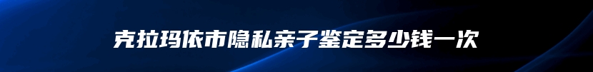 克拉玛依市隐私亲子鉴定多少钱一次