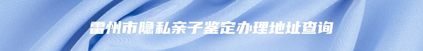 雷州市隐私亲子鉴定办理地址查询