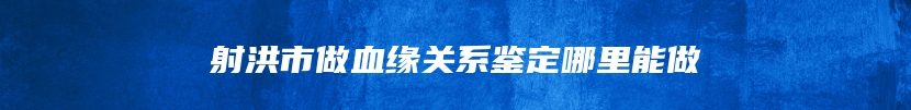 射洪市做血缘关系鉴定哪里能做