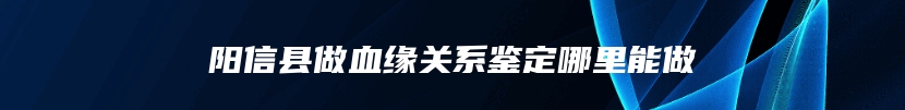 阳信县做血缘关系鉴定哪里能做