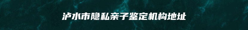 泸水市隐私亲子鉴定机构地址