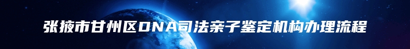 张掖市甘州区DNA司法亲子鉴定机构办理流程