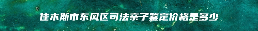 佳木斯市东风区司法亲子鉴定价格是多少