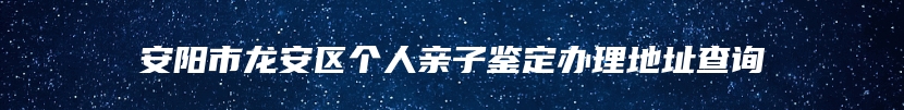 安阳市龙安区个人亲子鉴定办理地址查询