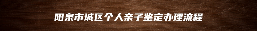 阳泉市城区个人亲子鉴定办理流程