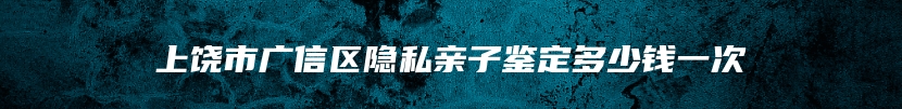 上饶市广信区隐私亲子鉴定多少钱一次