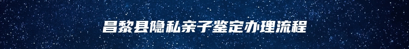 昌黎县隐私亲子鉴定办理流程