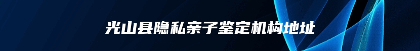 光山县隐私亲子鉴定机构地址