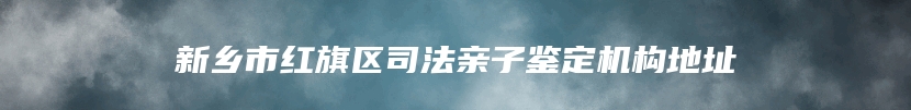 新乡市红旗区司法亲子鉴定机构地址