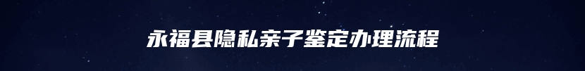 永福县隐私亲子鉴定办理流程