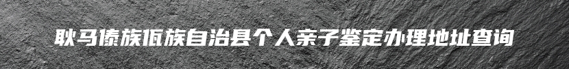 耿马傣族佤族自治县个人亲子鉴定办理地址查询