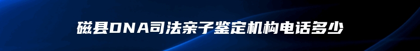 磁县DNA司法亲子鉴定机构电话多少
