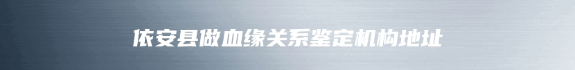 依安县做血缘关系鉴定机构地址