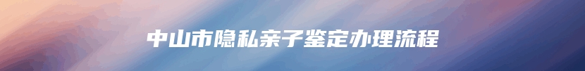 中山市隐私亲子鉴定办理流程