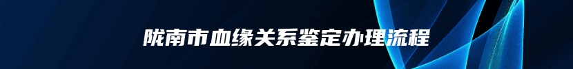 陇南市血缘关系鉴定办理流程