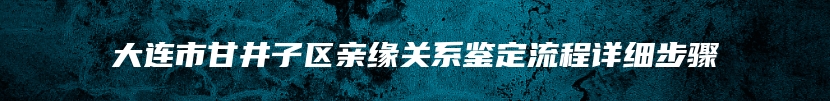 大连市甘井子区亲缘关系鉴定流程详细步骤