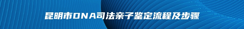 昆明市DNA司法亲子鉴定流程及步骤