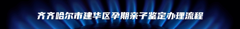 齐齐哈尔市建华区孕期亲子鉴定办理流程