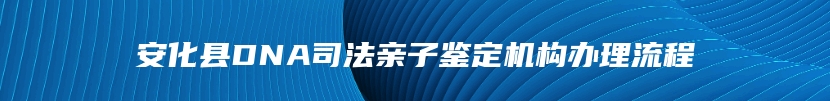 安化县DNA司法亲子鉴定机构办理流程