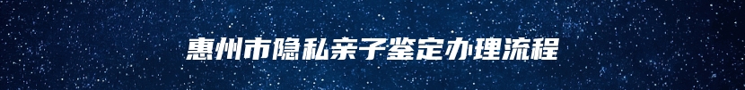 惠州市隐私亲子鉴定办理流程