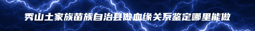 秀山土家族苗族自治县做血缘关系鉴定哪里能做