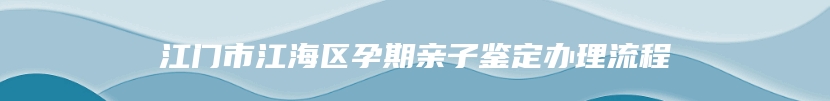 江门市江海区孕期亲子鉴定办理流程