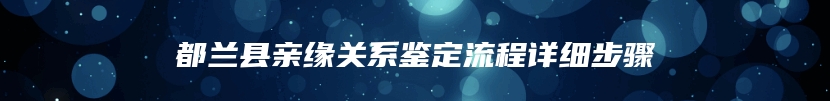 都兰县亲缘关系鉴定流程详细步骤