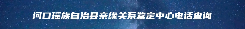 河口瑶族自治县亲缘关系鉴定中心电话查询