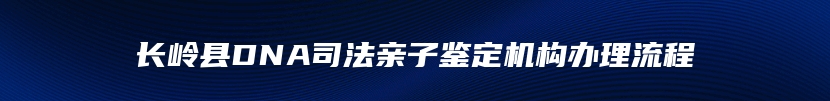 长岭县DNA司法亲子鉴定机构办理流程