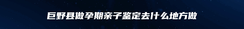 巨野县做孕期亲子鉴定去什么地方做