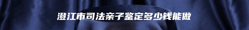 澄江市司法亲子鉴定多少钱能做