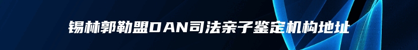 锡林郭勒盟DAN司法亲子鉴定机构地址