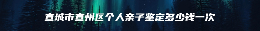 宣城市宣州区个人亲子鉴定多少钱一次