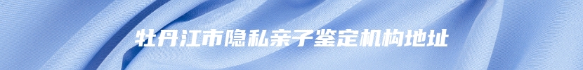 牡丹江市隐私亲子鉴定机构地址