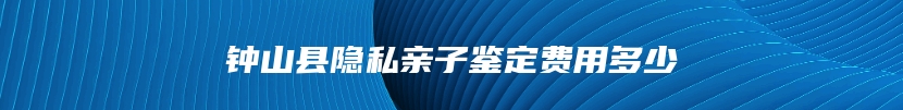 钟山县隐私亲子鉴定费用多少