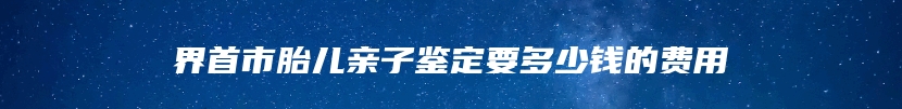 界首市胎儿亲子鉴定要多少钱的费用