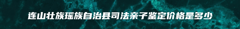 连山壮族瑶族自治县司法亲子鉴定价格是多少