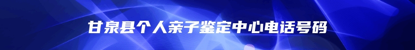 甘泉县个人亲子鉴定中心电话号码