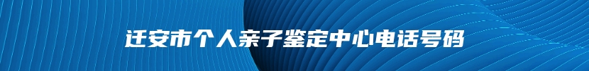 迁安市个人亲子鉴定中心电话号码