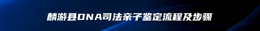 麟游县DNA司法亲子鉴定流程及步骤