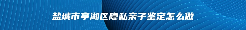 盐城市亭湖区隐私亲子鉴定怎么做