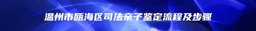 温州市瓯海区司法亲子鉴定流程及步骤