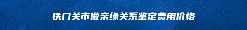 铁门关市做亲缘关系鉴定费用价格