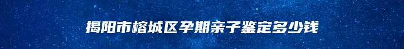 揭阳市榕城区孕期亲子鉴定多少钱