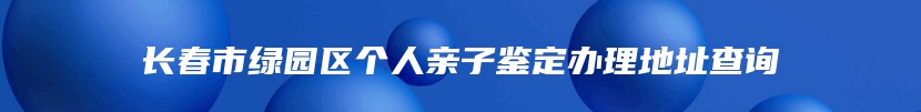 长春市绿园区个人亲子鉴定办理地址查询